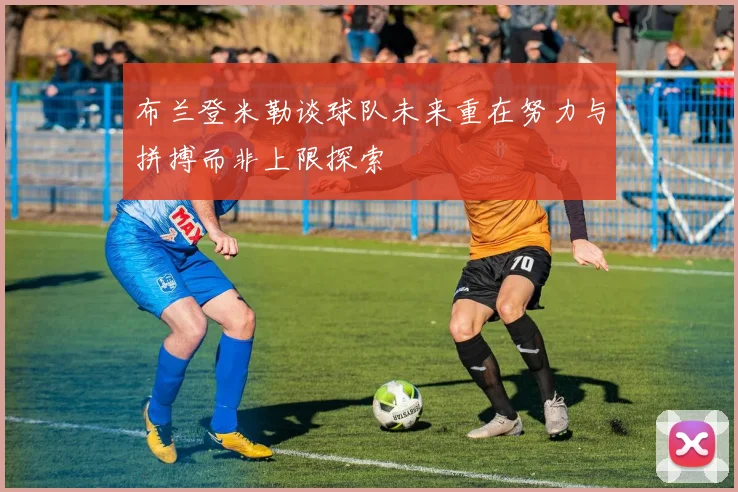 布兰登米勒谈球队未来重在努力与拼搏而非上限探索
