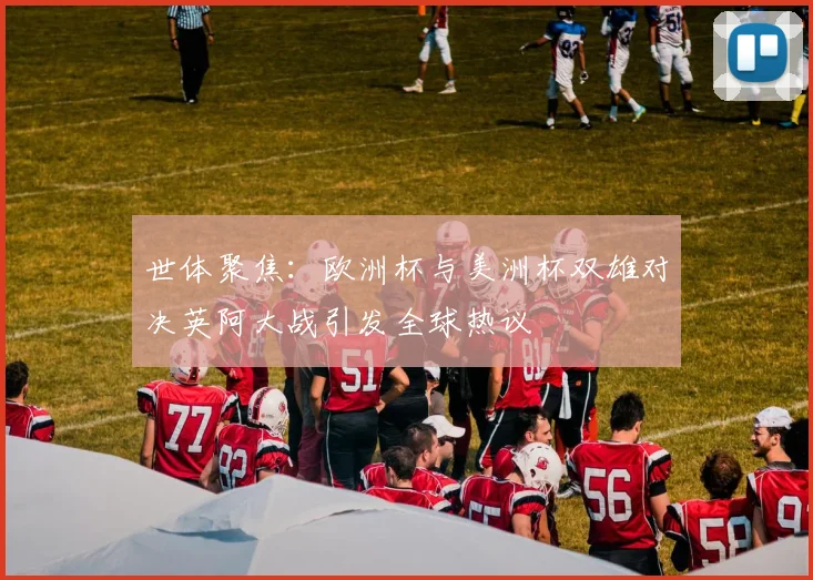 世体聚焦：欧洲杯与美洲杯双雄对决英阿大战引发全球热议