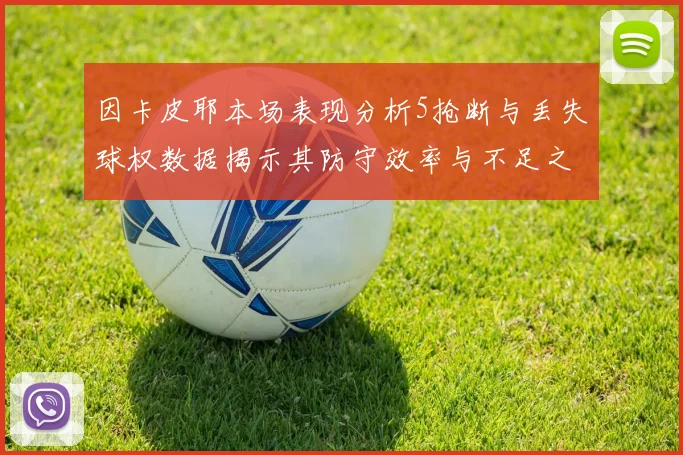因卡皮耶本场表现分析5抢断与丢失球权数据揭示其防守效率与不足之处
