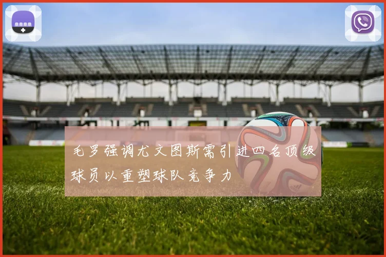 毛罗强调尤文图斯需引进四名顶级球员以重塑球队竞争力