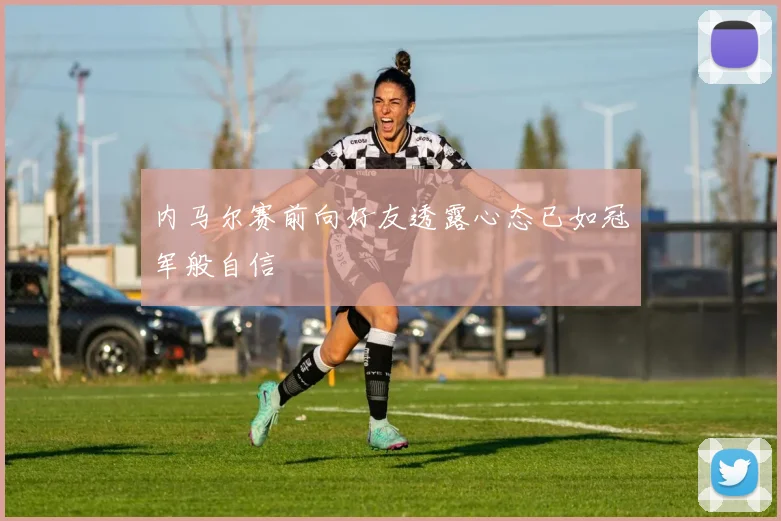 内马尔赛前向好友透露心态已如冠军般自信