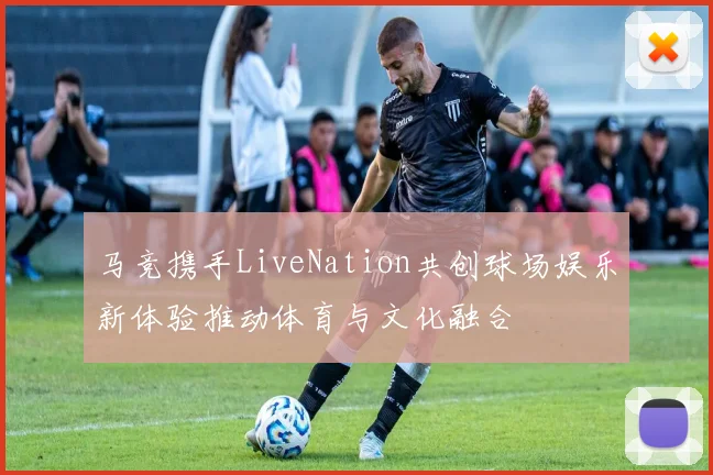 马竞携手LiveNation共创球场娱乐新体验推动体育与文化融合