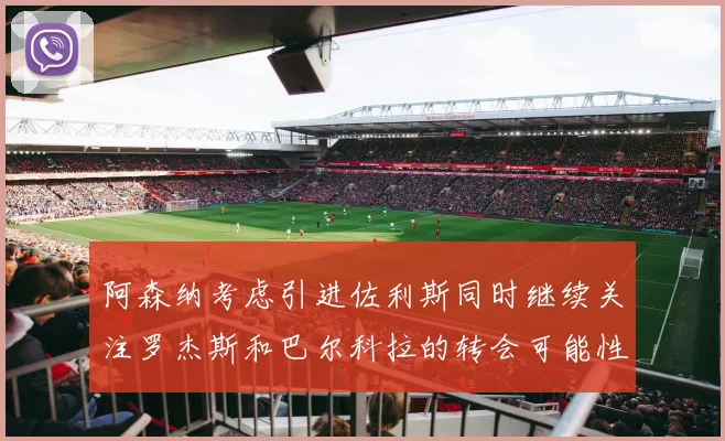 阿森纳考虑引进佐利斯同时继续关注罗杰斯和巴尔科拉的转会可能性