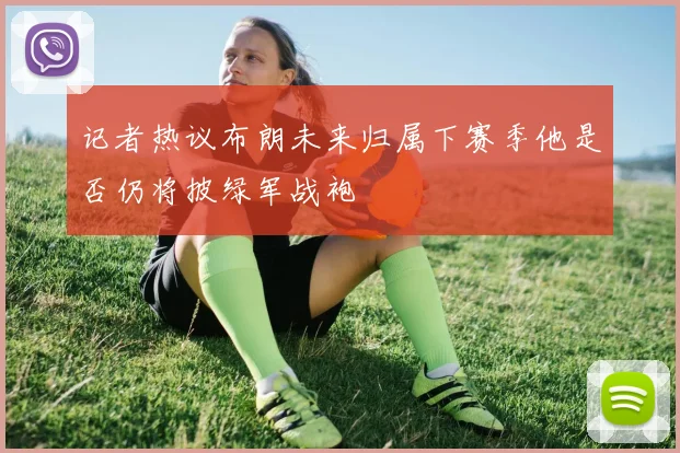 记者热议布朗未来归属下赛季他是否仍将披绿军战袍