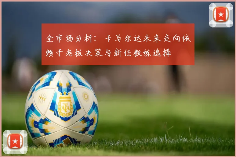 全市场分析：卡马尔达未来走向依赖于老板决策与新任教练选择