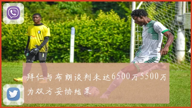 拜仁与布朗谈判未达6500万5500万为双方妥协结果
