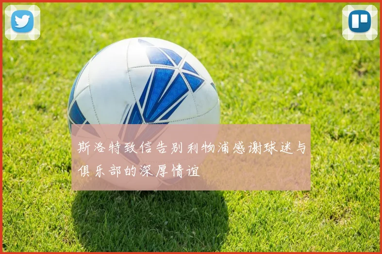 斯洛特致信告别利物浦感谢球迷与俱乐部的深厚情谊
