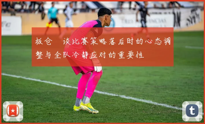板仓滉谈比赛策略落后时的心态调整与全队冷静应对的重要性