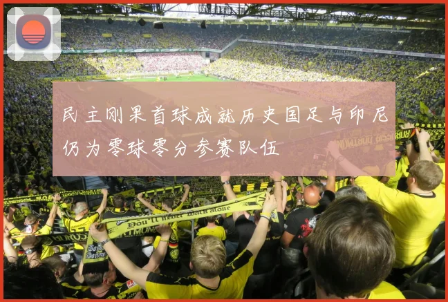 民主刚果首球成就历史国足与印尼仍为零球零分参赛队伍