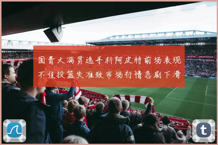 国青大满贯选手科阿皮特前场表现不佳投篮失准致市场行情急剧下滑