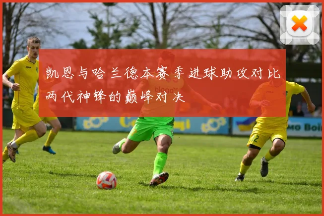 凯恩与哈兰德本赛季进球助攻对比两代神锋的巅峰对决