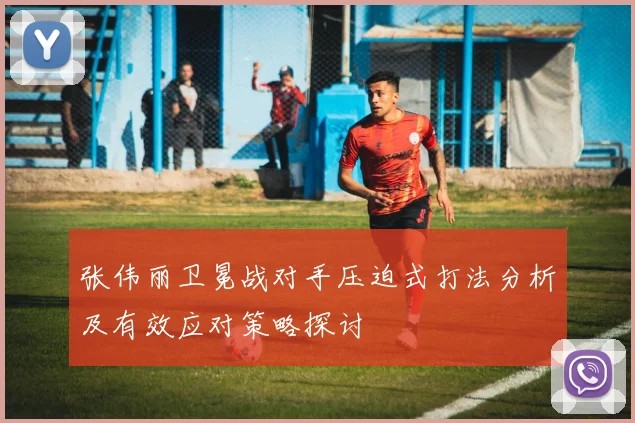 张伟丽卫冕战对手压迫式打法分析及有效应对策略探讨