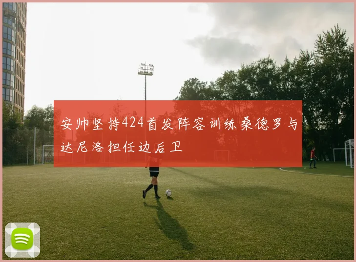 安帅坚持424首发阵容训练桑德罗与达尼洛担任边后卫