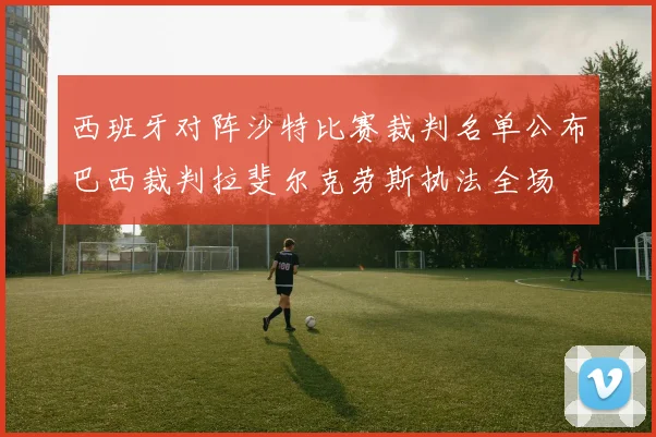 西班牙对阵沙特比赛裁判名单公布巴西裁判拉斐尔克劳斯执法全场